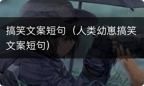 搞笑文案短句（人类幼崽搞笑文案短句）