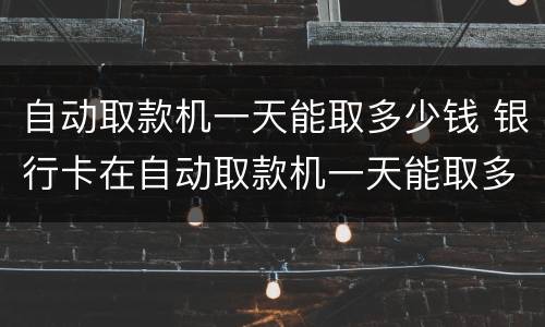 自动取款机一天能取多少钱 银行卡在自动取款机一天能取多少钱