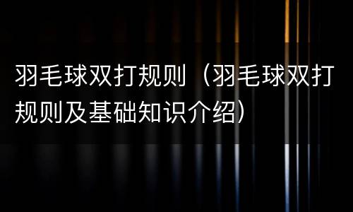 羽毛球双打规则（羽毛球双打规则及基础知识介绍）