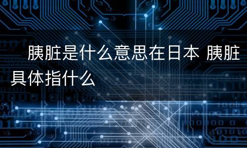 ​胰脏是什么意思在日本 胰脏具体指什么