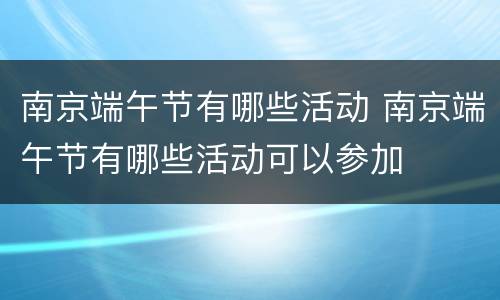 南京端午节有哪些活动 南京端午节有哪些活动可以参加