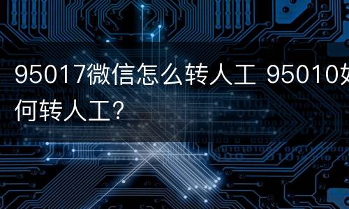 95017微信怎么转人工 95010如何转人工?