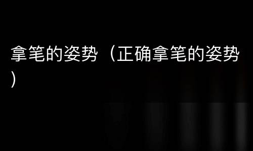 拿笔的姿势（正确拿笔的姿势）