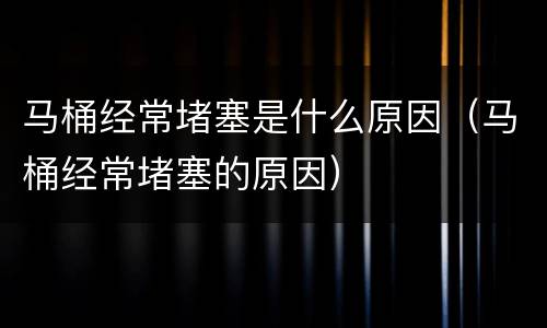 马桶经常堵塞是什么原因（马桶经常堵塞的原因）
