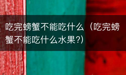 吃完螃蟹不能吃什么（吃完螃蟹不能吃什么水果?）
