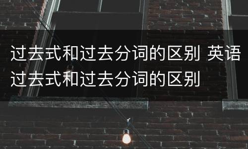 过去式和过去分词的区别 英语过去式和过去分词的区别