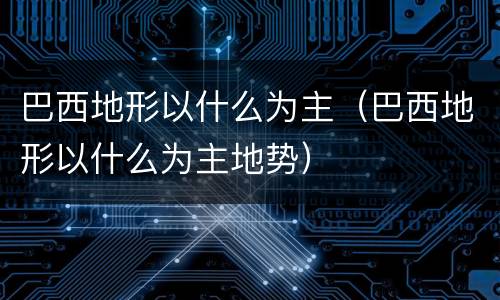 巴西地形以什么为主（巴西地形以什么为主地势）