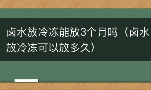 卤水放冷冻能放3个月吗（卤水放冷冻可以放多久）
