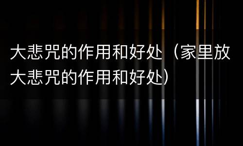 大悲咒的作用和好处（家里放大悲咒的作用和好处）