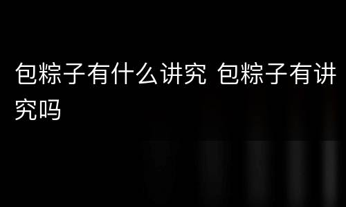 包粽子有什么讲究 包粽子有讲究吗