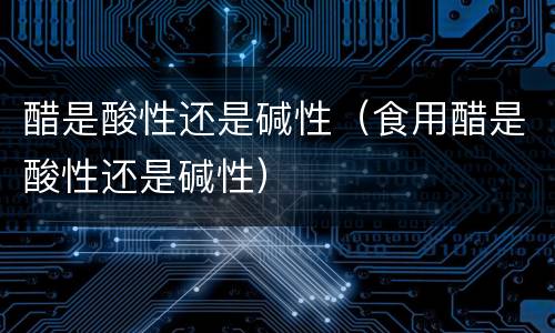 醋是酸性还是碱性（食用醋是酸性还是碱性）