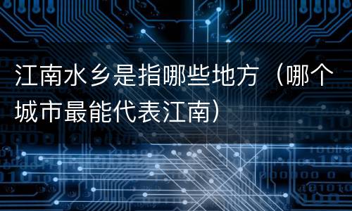 江南水乡是指哪些地方（哪个城市最能代表江南）