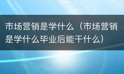 市场营销是学什么（市场营销是学什么毕业后能干什么）