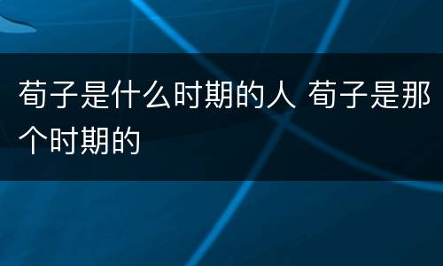 荀子是什么时期的人 荀子是那个时期的