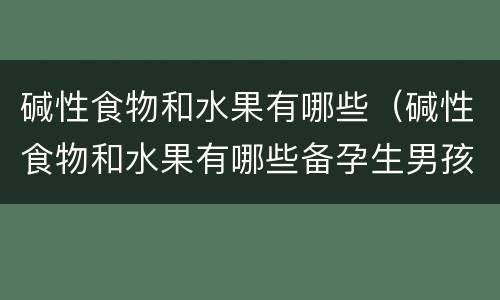 碱性食物和水果有哪些（碱性食物和水果有哪些备孕生男孩）
