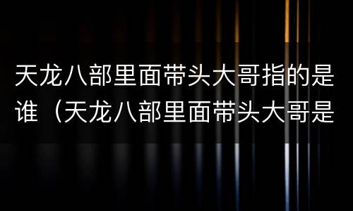 天龙八部里面带头大哥指的是谁（天龙八部里面带头大哥是哪个）
