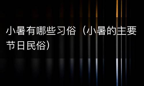 小暑有哪些习俗（小暑的主要节日民俗）