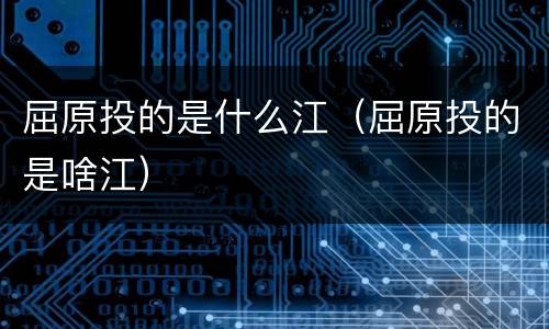 屈原投的是什么江（屈原投的是啥江）