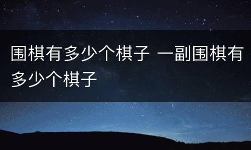 围棋有多少个棋子 一副围棋有多少个棋子