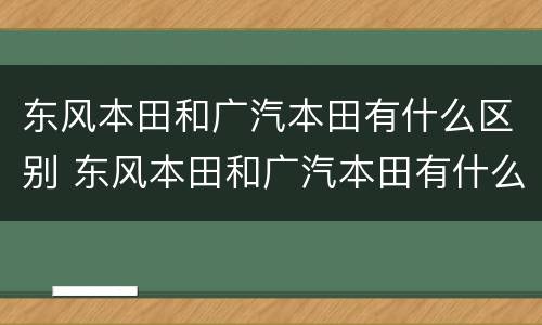 东风本田和广汽本田有什么区别 东风本田和广汽本田有什么区别哪个好