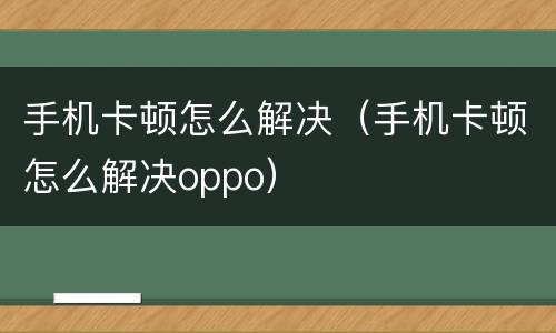 手机卡顿怎么解决（手机卡顿怎么解决oppo）