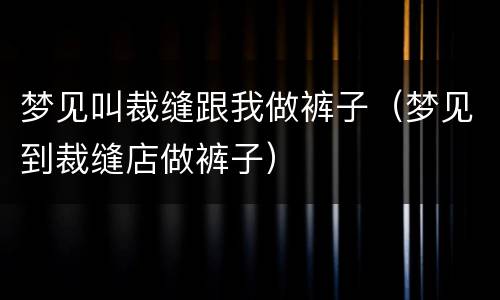 梦见叫裁缝跟我做裤子（梦见到裁缝店做裤子）