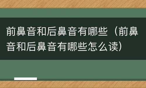 前鼻音和后鼻音有哪些（前鼻音和后鼻音有哪些怎么读）