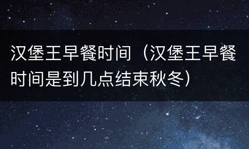 汉堡王早餐时间（汉堡王早餐时间是到几点结束秋冬）