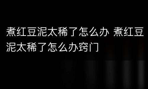 煮红豆泥太稀了怎么办 煮红豆泥太稀了怎么办窍门