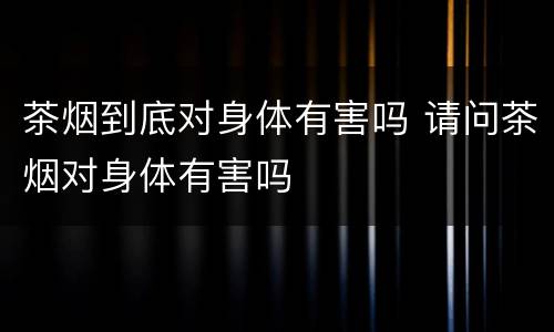 茶烟到底对身体有害吗 请问茶烟对身体有害吗