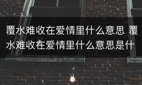 覆水难收在爱情里什么意思 覆水难收在爱情里什么意思是什么生肖