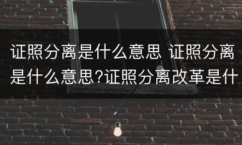 证照分离是什么意思 证照分离是什么意思?证照分离改革是什么?