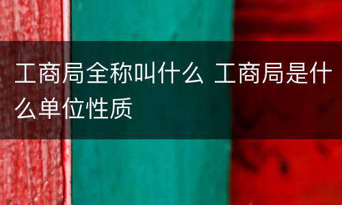 工商局全称叫什么 工商局是什么单位性质