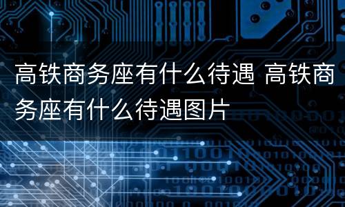高铁商务座有什么待遇 高铁商务座有什么待遇图片