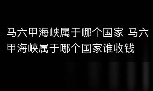 马六甲海峡属于哪个国家 马六甲海峡属于哪个国家谁收钱