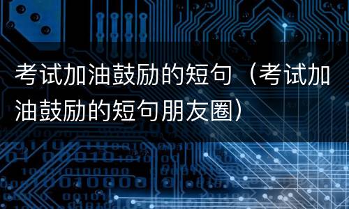 考试加油鼓励的短句（考试加油鼓励的短句朋友圈）