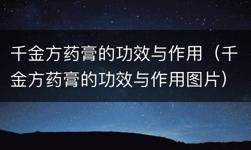 千金方药膏的功效与作用（千金方药膏的功效与作用图片）