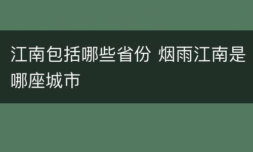 江南包括哪些省份 烟雨江南是哪座城市