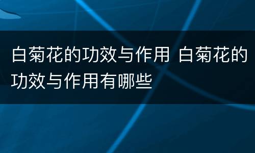 白菊花的功效与作用 白菊花的功效与作用有哪些