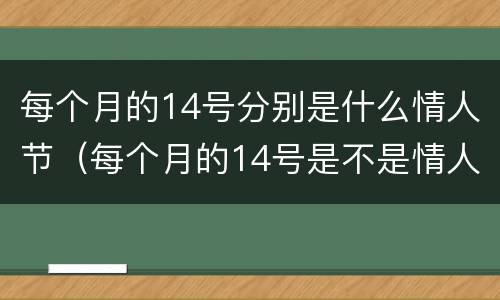 每个月的14号分别是什么情人节（每个月的14号是不是情人节?）