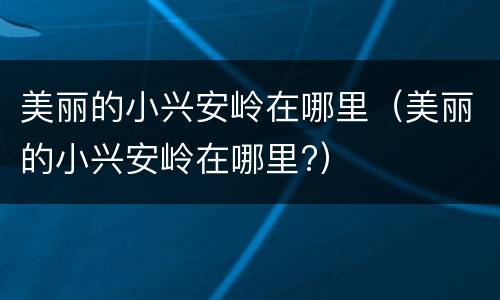 美丽的小兴安岭在哪里（美丽的小兴安岭在哪里?）