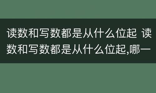 读数和写数都是从什么位起 读数和写数都是从什么位起,哪一位最大