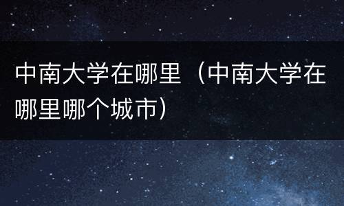 中南大学在哪里（中南大学在哪里哪个城市）