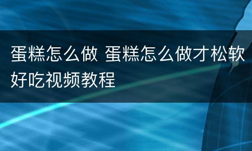 蛋糕怎么做 蛋糕怎么做才松软好吃视频教程