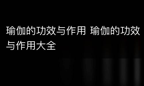 瑜伽的功效与作用 瑜伽的功效与作用大全
