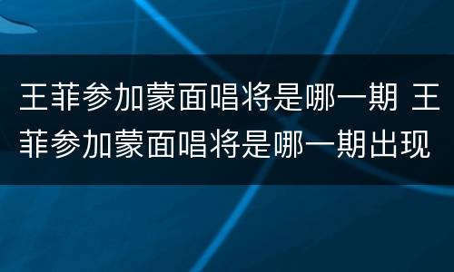 王菲参加蒙面唱将是哪一期 王菲参加蒙面唱将是哪一期出现的