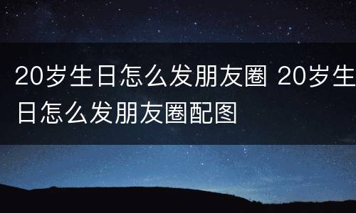 20岁生日怎么发朋友圈 20岁生日怎么发朋友圈配图