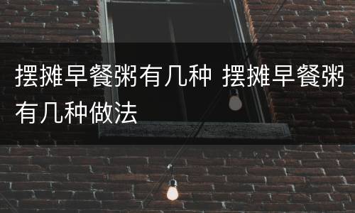 摆摊早餐粥有几种 摆摊早餐粥有几种做法