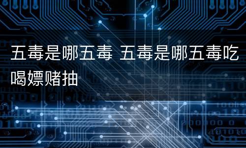 五毒是哪五毒 五毒是哪五毒吃喝嫖赌抽