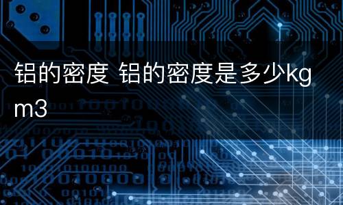铝的密度 铝的密度是多少kg m3